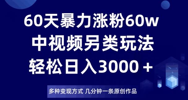 60天暴力涨粉60W，中视频另类玩法，日入3000＋，几分钟一条原创作品多种变现方式-轻创副业圈