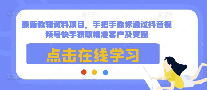 最新教辅资料项目，手把手教你通过抖音视频号快手获取精准客户及变现-轻创副业圈