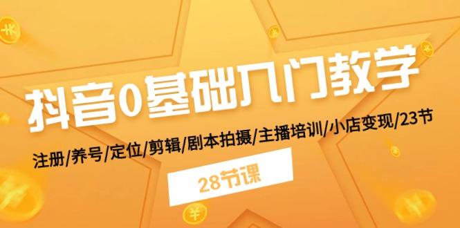 抖音0基础入门教学 注册/养号/定位/剪辑/剧本拍摄/主播培训/小店变现/28节-轻创副业圈