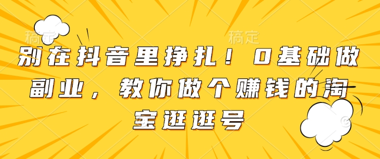 别在抖音里挣扎！0基础做副业，教你做个赚钱的淘宝逛逛号-轻创副业圈
