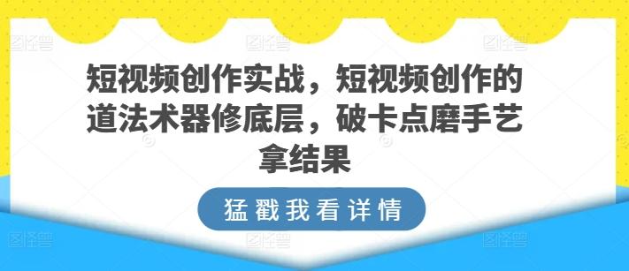 短视频创作实战，短视频创作的道法术器修底层，破卡点磨手艺拿结果-轻创副业圈