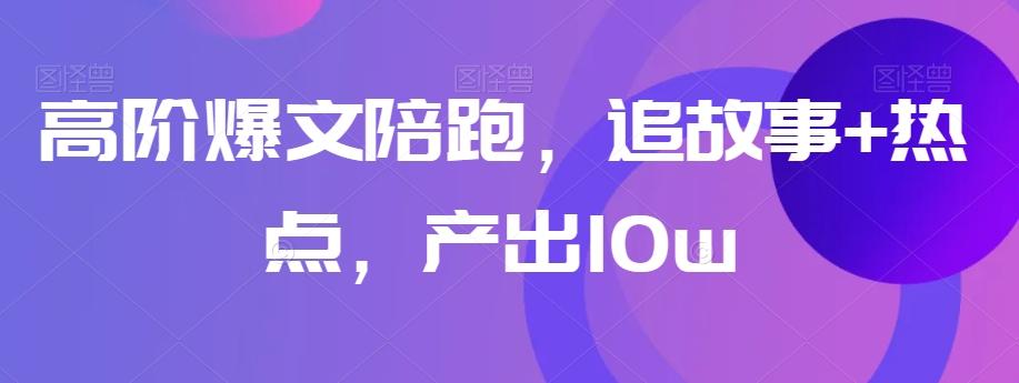 高阶爆文陪跑，追故事+热点，产出10w+-轻创副业圈