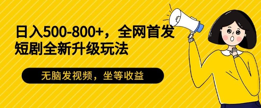 日入500-800+，全网首发短剧全新玩法，无脑发视频，坐等收益-轻创副业圈