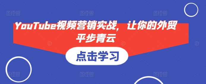 YouTube视频营销实战，让你的外贸平步青云-轻创副业圈