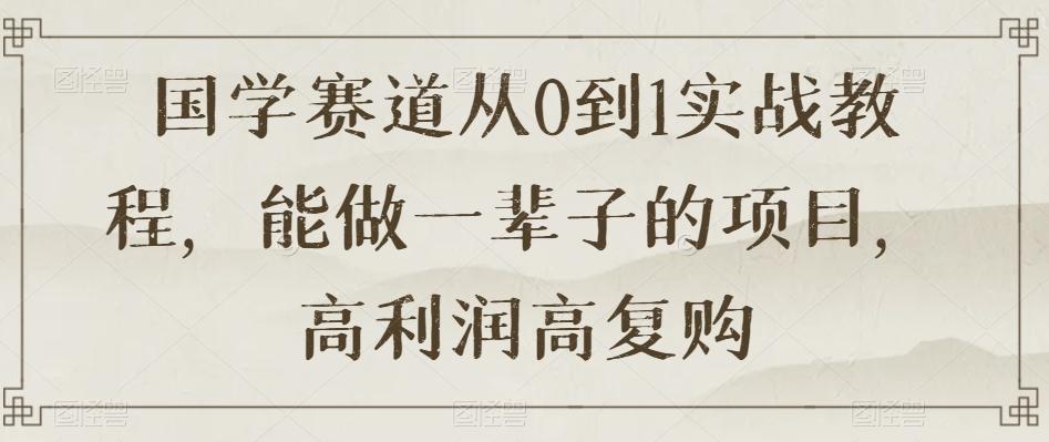 国学赛道从0到1实战教程，能做一辈子的项目，高利润高复购-轻创副业圈