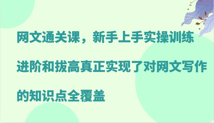 网文通关课，新手上手实操训练，进阶和拔高真正实现了对网文写作的知识点全覆盖-轻创副业圈
