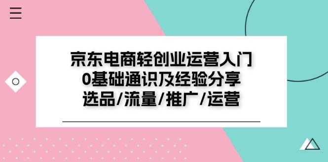 京东电商-轻创业运营入门0基础通识及经验分享：选品/流量/推广/运营-轻创副业圈
