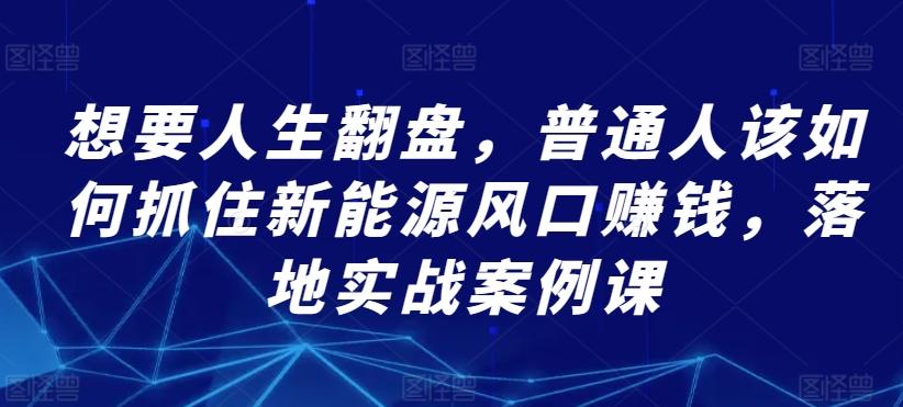 想要人生翻盘，普通人该如何抓住新能源风口赚钱，落地实战案例课-轻创副业圈