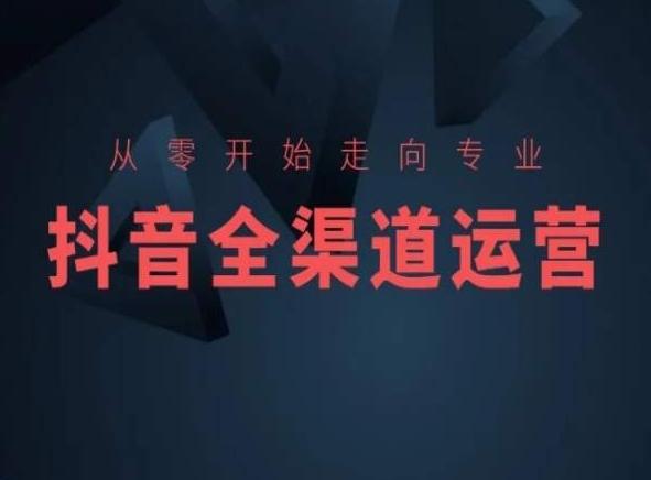 从零开始走向专业，抖音全渠道运营，抖音电商培训-轻创副业圈