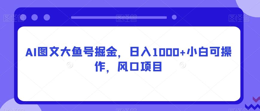 AI图文大鱼号掘金，日入1000+小白可操作，风口项目-轻创副业圈