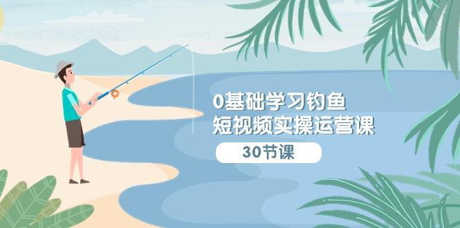 (9672期)0基础学习钓鱼短视频实操运营课：认知篇/定位篇/工具篇/内容篇/运营篇-轻创副业圈