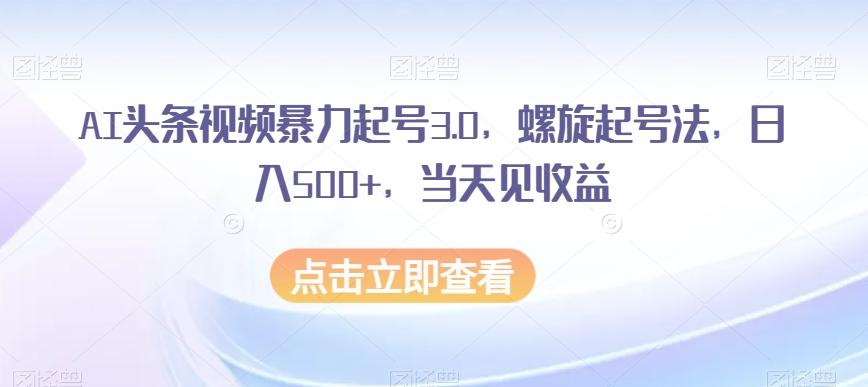 AI头条视频暴力起号3.0，螺旋起号法，日入500+，当天见收益【揭秘】-轻创副业圈
