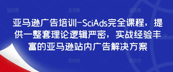 亚马逊广告培训-SciAds完全课程，提供一整套理论逻辑严密，实战经验丰富的亚马逊站内广告解决方案-轻创副业圈