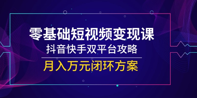 零基础短视频变现课，抖音快手双平台攻略，月入万元闭环方案-轻创副业圈