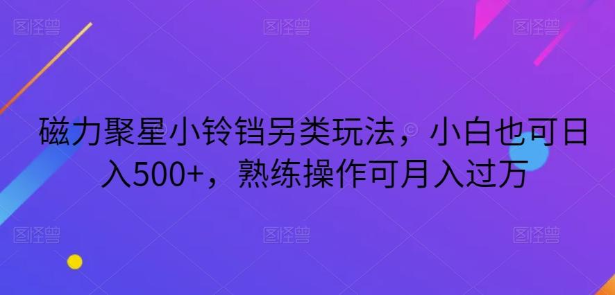 磁力聚星小铃铛另类玩法，小白也可日入500+，熟练操作可月入过万-轻创副业圈
