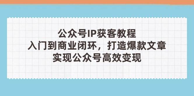 公众号IP获客教程(第3期)，从入门到商业闭环，打造爆款文章，实现公众号高效变现-轻创副业圈
