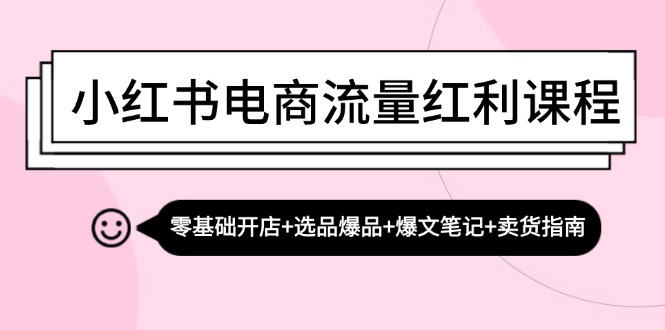 小红书电商流量红利课程：零基础开店+选品爆品+爆文笔记+卖货指南-轻创副业圈