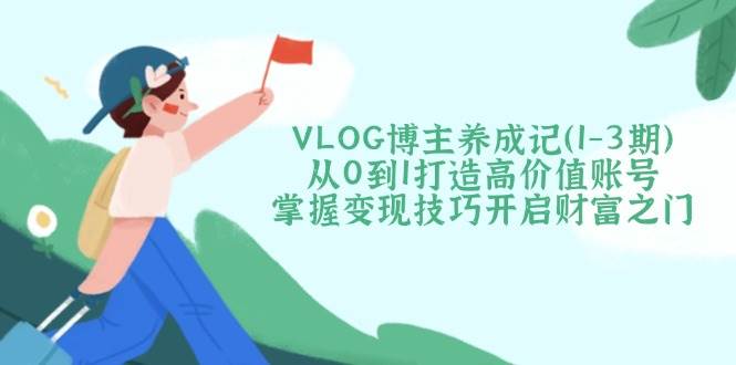 VLOG博主养成记(1-3期)从0到1打造高价值账号，掌握变现技巧开启财富之门-轻创副业圈
