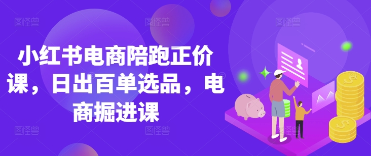 小红书电商陪跑正价课，小红书官方认证电商讲师教学，日出百单选品，电商掘进课-轻创副业圈