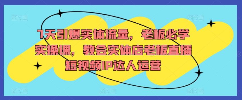 7天引爆实体流量，老板必学实操课，教会实体店老板直播短视频IP达人运营-轻创副业圈