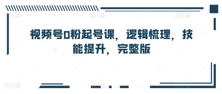 视频号0粉起号课，逻辑梳理，技能提升，完整版-轻创副业圈