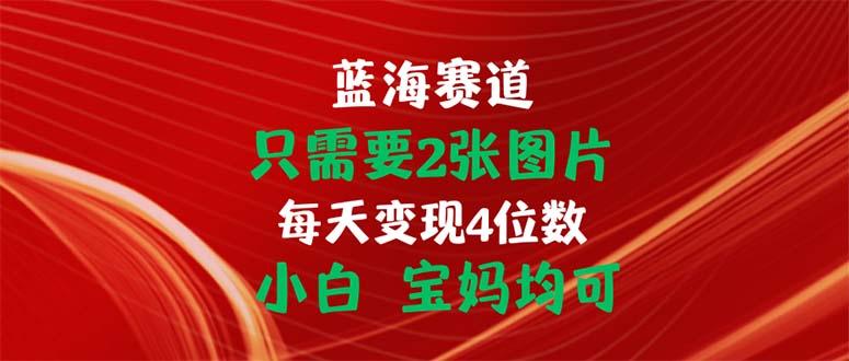 只需要2张图片 每天变现4位数 小白 宝妈均可-轻创副业圈