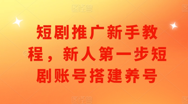 短剧推广新手教程，新人第一步短剧账号搭建养号-轻创副业圈