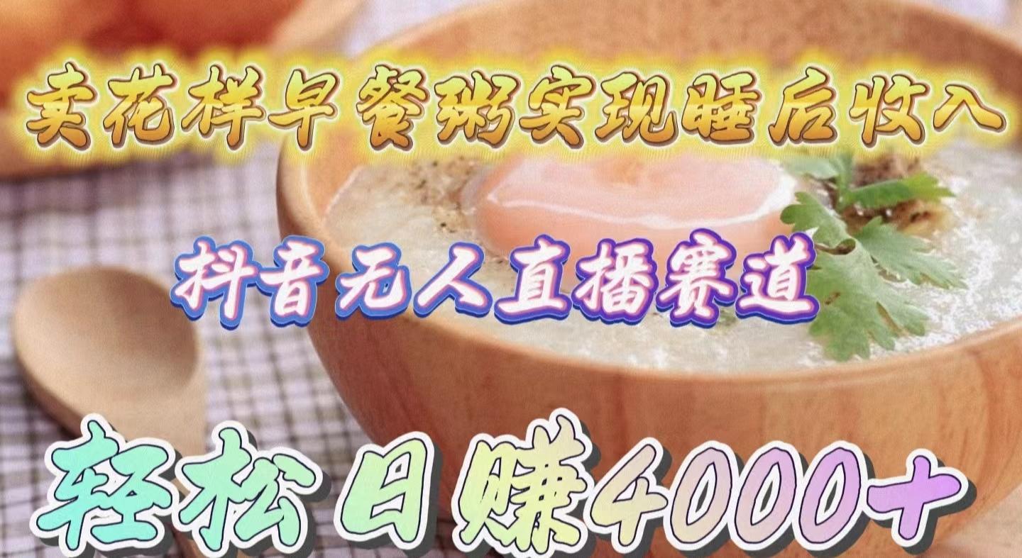 (9822期)卖花样早餐粥实现睡后收入！抖音无人直播新赛道，轻松日赚4000+-轻创副业圈