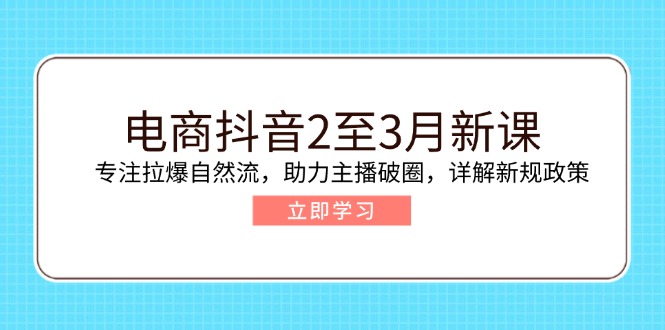 电商抖音2至3月新课：专注拉爆自然流，助力主播破圈，详解新规政策-轻创副业圈