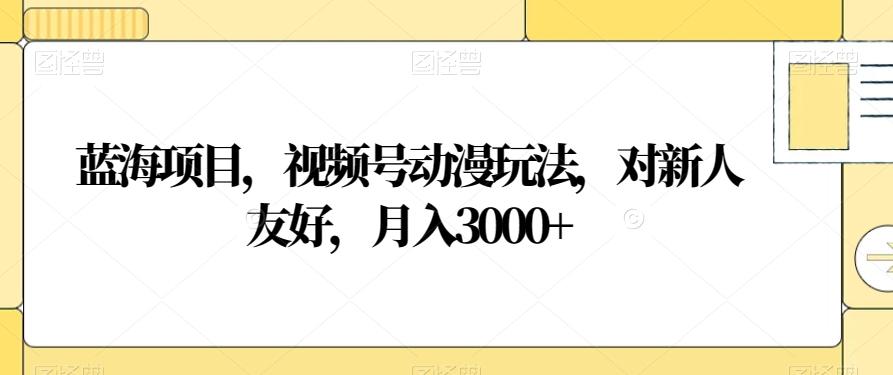 蓝海项目，视频号动漫玩法，对新人友好，月入3000+【揭秘】-轻创副业圈