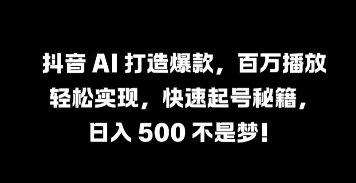 抖音 AI 打造爆款，百万播放轻松实现，快速起号秘籍【揭秘】-轻创副业圈