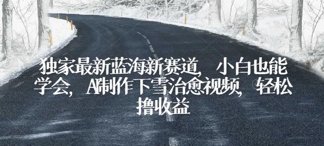 独家最新蓝海新赛道，小白也能学会，AI制作下雪治愈视频，轻松撸收益【揭秘】-轻创副业圈