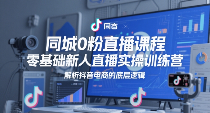 同城0粉直播课程，零基础新人直播实操训练营，解析抖音电商的底层逻辑-轻创副业圈