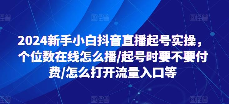 2024新手小白抖音直播起号实操，个位数在线怎么播/起号时要不要付费/怎么打开流量入口等-轻创副业圈