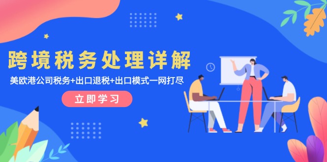 跨境税务处理详解：美欧港公司税务+出口退税+出口模式一网打尽-轻创副业圈