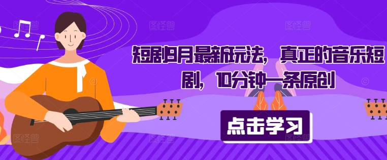 短剧9月最新玩法，真正的音乐短剧，10分钟一条原创-轻创副业圈