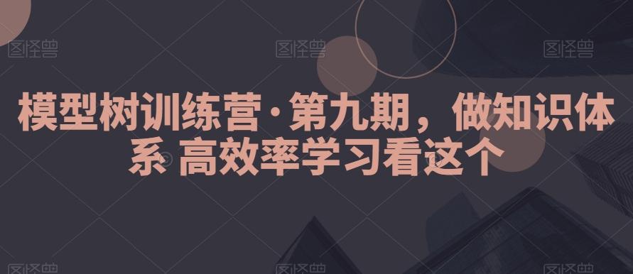 模型树训练营·第九期，做知识体系高效率学习看这个-轻创副业圈
