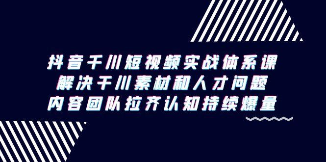 抖音千川短视频实战体系课，解决干川素材和人才问题，内容团队拉齐认知…-轻创副业圈