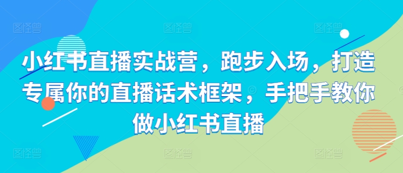 小红书直播实战营，跑步入场，打造专属你的直播话术框架，手把手教你做小红书直播-轻创副业圈