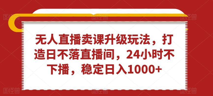无人直播卖课升级玩法，打造日不落直播间，24小时不下播，稳定日入1000+【揭秘】-轻创副业圈