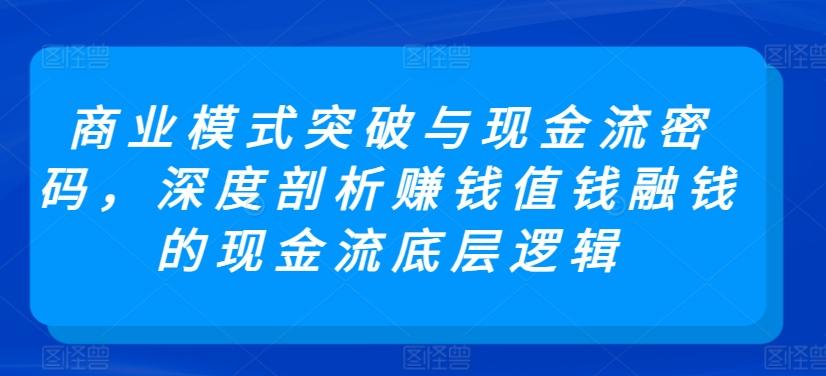 商业模式突破与现金流密码，深度剖析赚钱值钱融钱的现金流底层逻辑-轻创副业圈