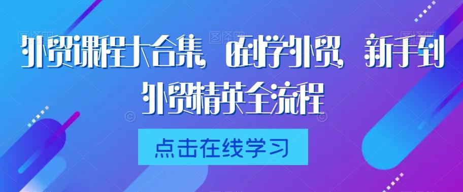 外贸课程大合集，0到1学外贸，新手到外贸精英全流程-轻创副业圈