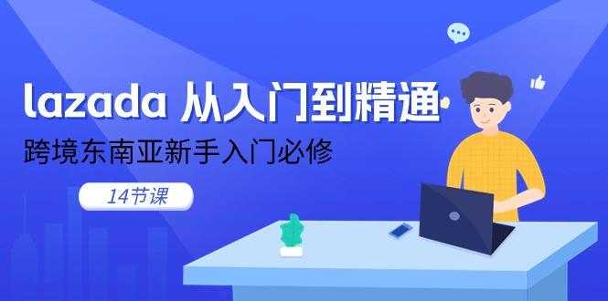 lazada 从入门到精通，跨境东南亚新手入门必修(14节课-轻创副业圈