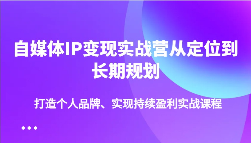 自媒体IP变现实战营从定位到长期规划，打造个人品牌、实现持续盈利实战课程-轻创副业圈