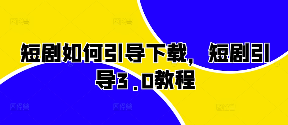 短剧如何引导下载，短剧引导3.0教程-轻创副业圈