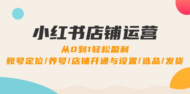 小红书店铺运营：0到1轻松盈利，账号定位/养号/店铺开通与设置/选品/发货-轻创副业圈