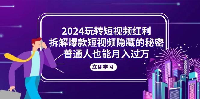 2024玩转短视频红利，拆解爆款短视频隐藏的秘密，普通人也能月入过万-轻创副业圈