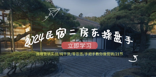 2024民宿二房东操盘手 民宿营销实战/纯干货/零忽悠/手把手教你做营销/21节-轻创副业圈
