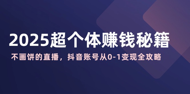 2025超个体赚钱秘籍：不画饼的直播，抖音账号从0-1变现全攻略-轻创副业圈