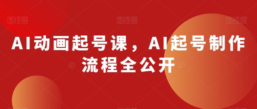 AI动画起号课，AI起号制作流程全公开-轻创副业圈